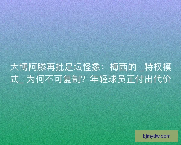大博阿滕再批足坛怪象：梅西的 _特权模式_ 为何不可复制？年轻球员正付出代价