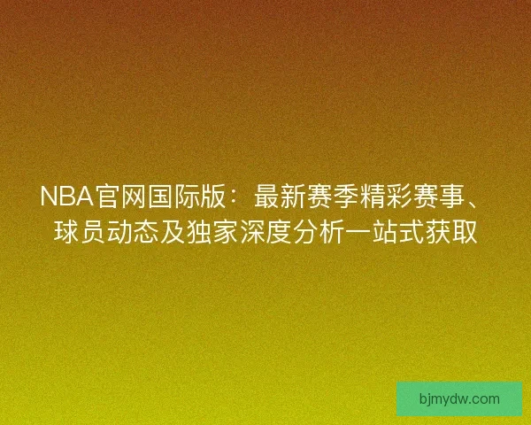 NBA官网国际版：最新赛季精彩赛事、球员动态及独家深度分析一站式获取