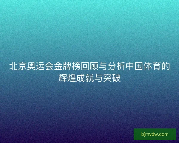 北京奥运会金牌榜回顾与分析中国体育的辉煌成就与突破