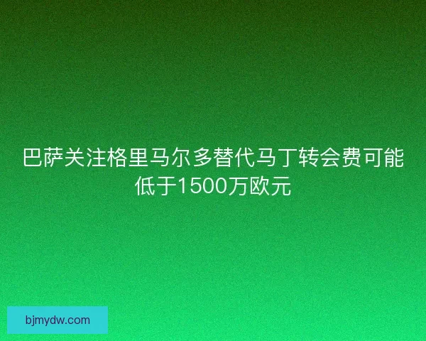 巴萨关注格里马尔多替代马丁转会费可能低于1500万欧元