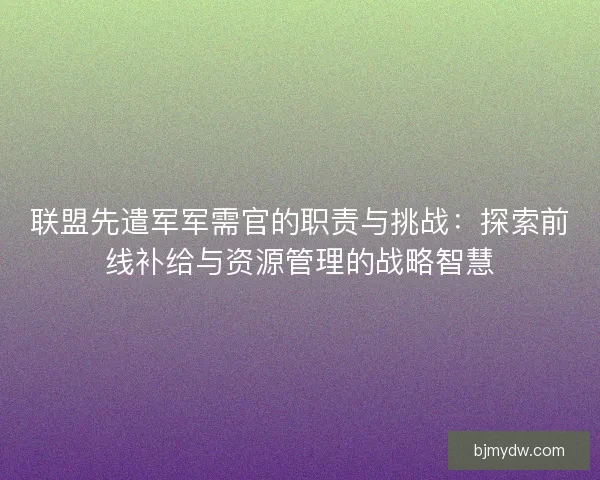 联盟先遣军军需官的职责与挑战：探索前线补给与资源管理的战略智慧