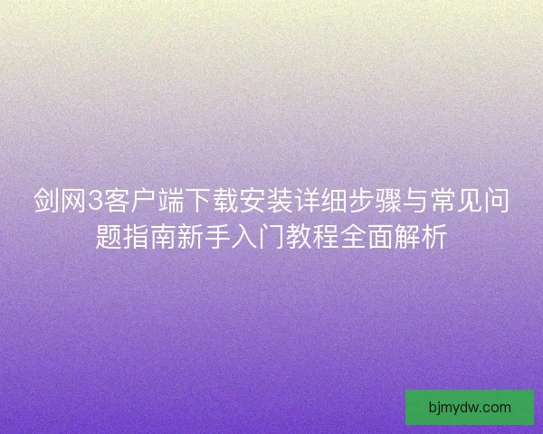 剑网3客户端下载安装详细步骤与常见问题指南新手入门教程全面解析
