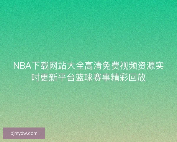 NBA下载网站大全高清免费视频资源实时更新平台篮球赛事精彩回放