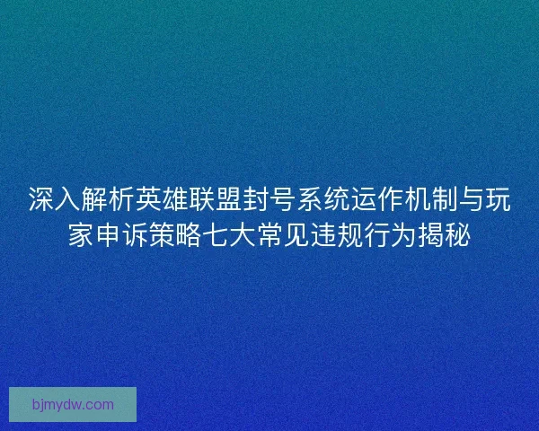 深入解析英雄联盟封号系统运作机制与玩家申诉策略七大常见违规行为揭秘