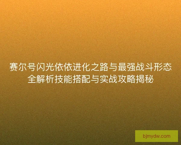 赛尔号闪光依依进化之路与最强战斗形态全解析技能搭配与实战攻略揭秘